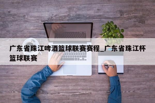 广东省珠江啤酒篮球联赛赛程_广东省珠江杯篮球联赛