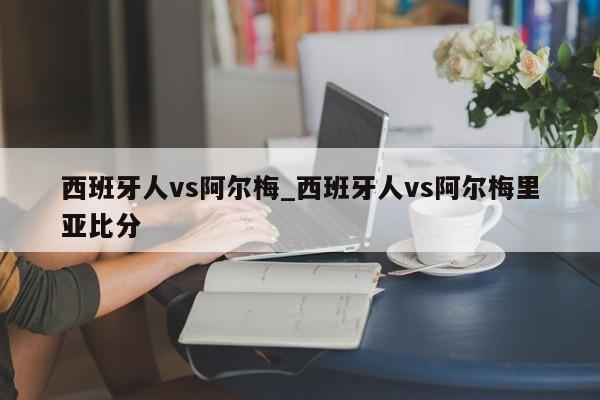 西班牙人vs阿尔梅_西班牙人vs阿尔梅里亚比分