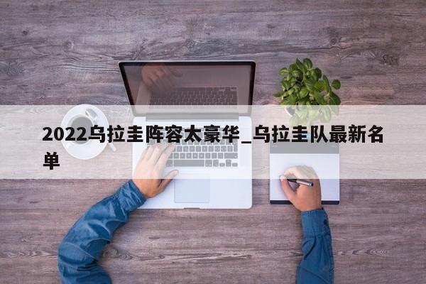 2022乌拉圭阵容太豪华_乌拉圭队最新名单