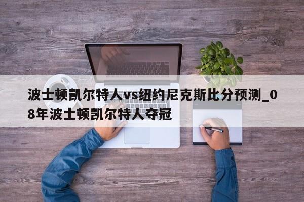 波士顿凯尔特人vs纽约尼克斯比分预测_08年波士顿凯尔特人夺冠