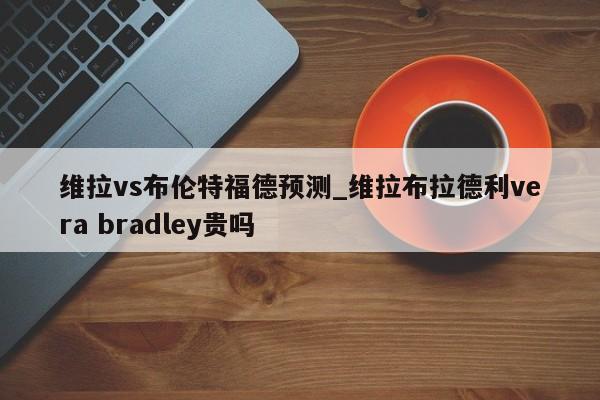维拉vs布伦特福德预测_维拉布拉德利vera bradley贵吗