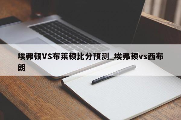 埃弗顿VS布莱顿比分预测_埃弗顿vs西布朗
