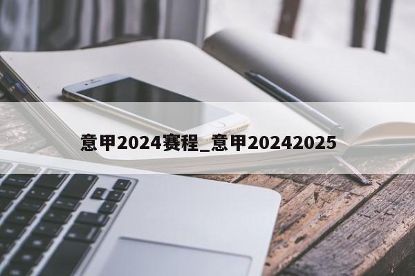意甲2024赛程_意甲20242025