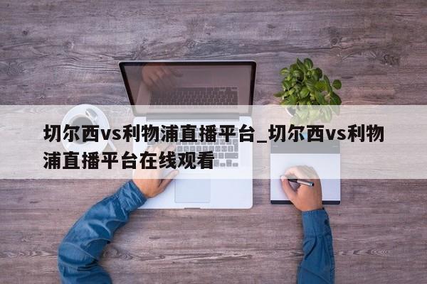 切尔西vs利物浦直播平台_切尔西vs利物浦直播平台在线观看