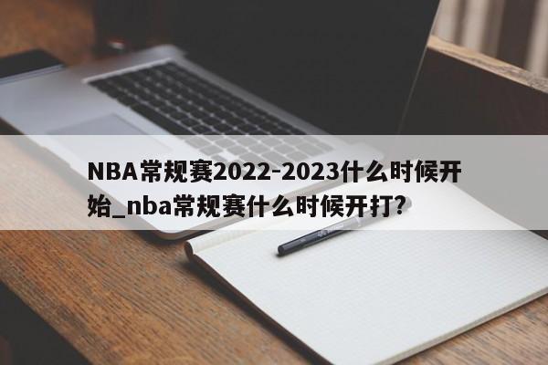 NBA常规赛2022-2023什么时候开始_nba常规赛什么时候开打?
