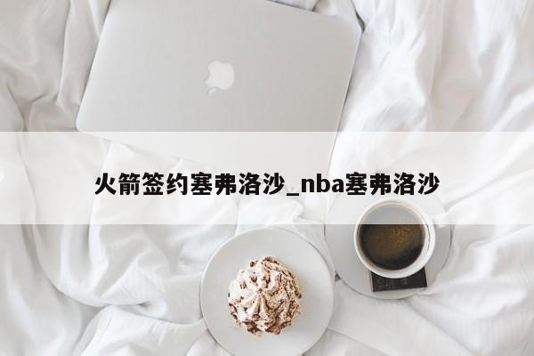 火箭签约塞弗洛沙_nba塞弗洛沙