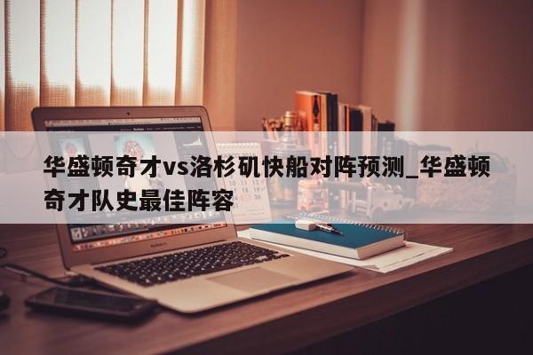 华盛顿奇才vs洛杉矶快船对阵预测_华盛顿奇才队史最佳阵容