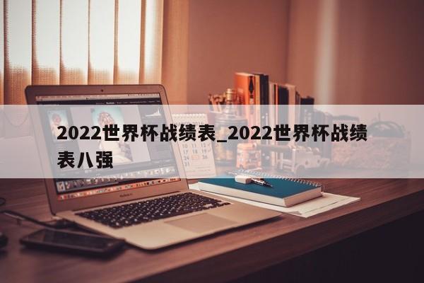 2022世界杯战绩表_2022世界杯战绩表八强