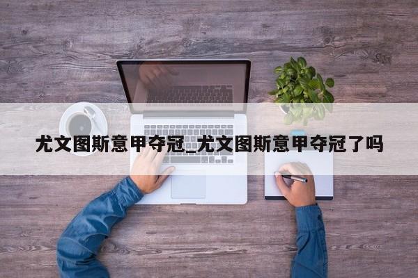 尤文图斯意甲夺冠_尤文图斯意甲夺冠了吗