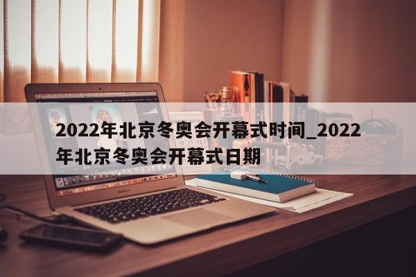2022年北京冬奥会开幕式时间_2022年北京冬奥会开幕式日期