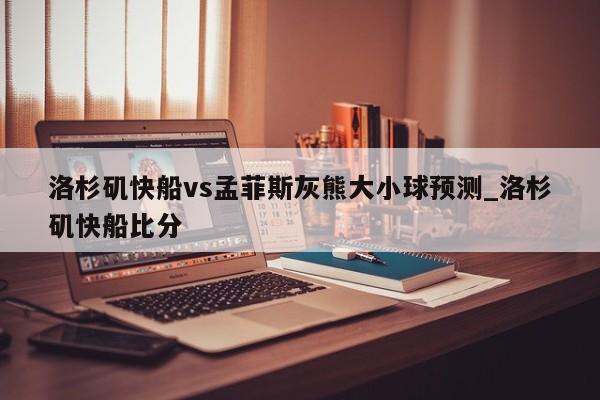 洛杉矶快船vs孟菲斯灰熊大小球预测_洛杉矶快船比分