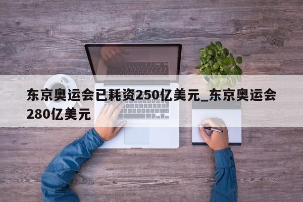 东京奥运会已耗资250亿美元_东京奥运会280亿美元