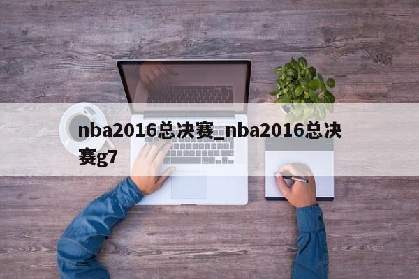 nba2016总决赛_nba2016总决赛g7