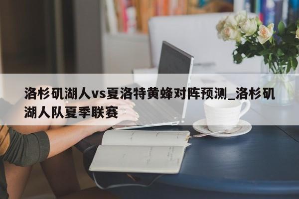 洛杉矶湖人vs夏洛特黄蜂对阵预测_洛杉矶湖人队夏季联赛