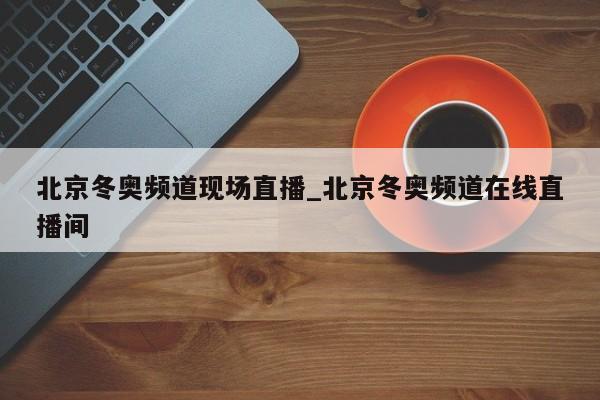 北京冬奥频道现场直播_北京冬奥频道在线直播间