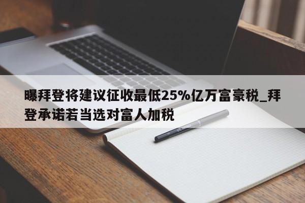 曝拜登将建议征收最低25%亿万富豪税_拜登承诺若当选对富人加税