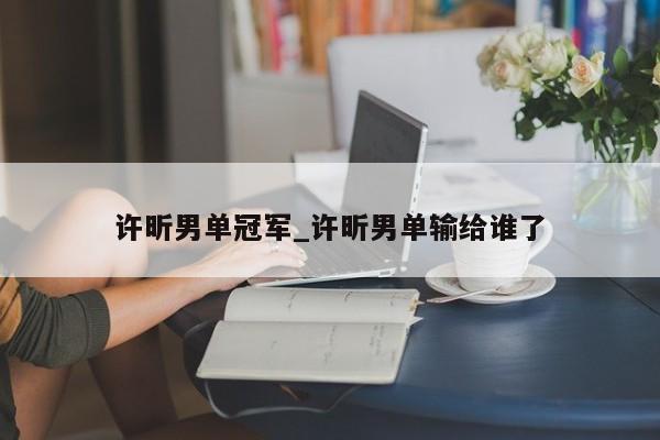 许昕男单冠军_许昕男单输给谁了