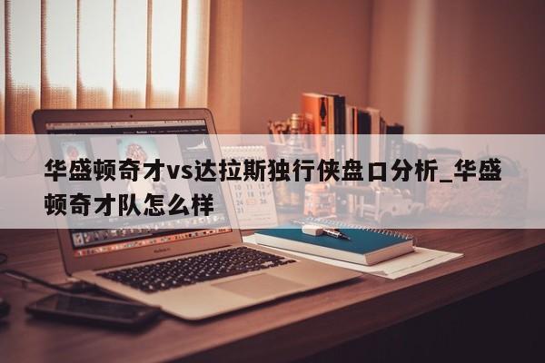 华盛顿奇才vs达拉斯独行侠盘口分析_华盛顿奇才队怎么样