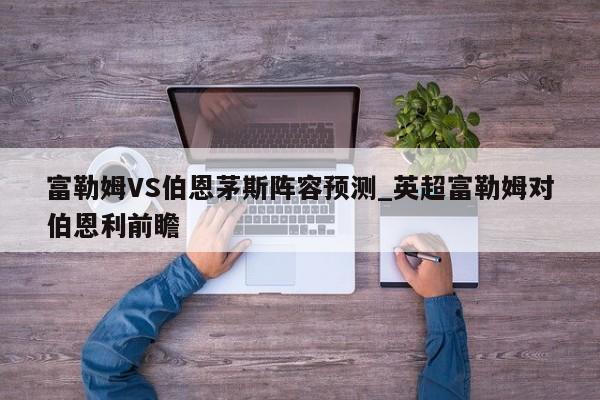 富勒姆VS伯恩茅斯阵容预测_英超富勒姆对伯恩利前瞻