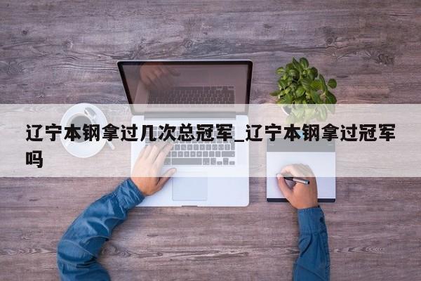 辽宁本钢拿过几次总冠军_辽宁本钢拿过冠军吗