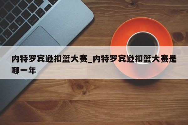 内特罗宾逊扣篮大赛_内特罗宾逊扣篮大赛是哪一年