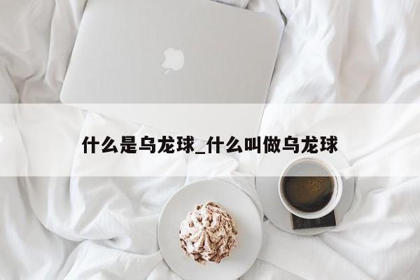 什么是乌龙球_什么叫做乌龙球