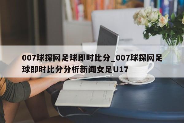 007球探网足球即时比分_007球探网足球即时比分分析新闻女足U17