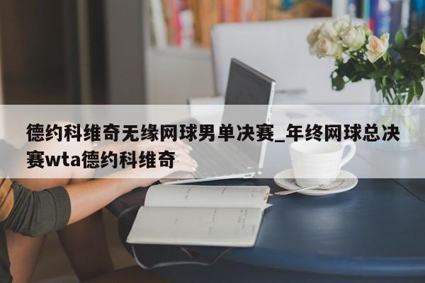 德约科维奇无缘网球男单决赛_年终网球总决赛wta德约科维奇