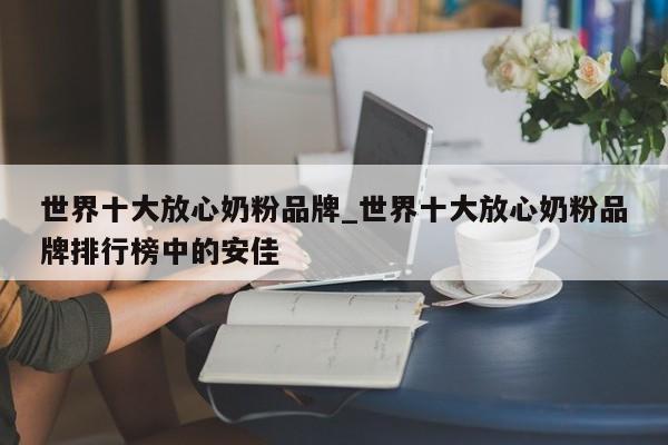 世界十大放心奶粉品牌_世界十大放心奶粉品牌排行榜中的安佳