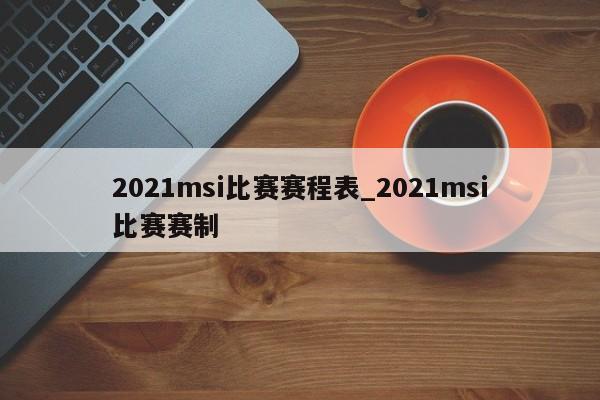2021msi比赛赛程表_2021msi比赛赛制