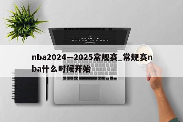 nba2024—2025常规赛_常规赛nba什么时候开始