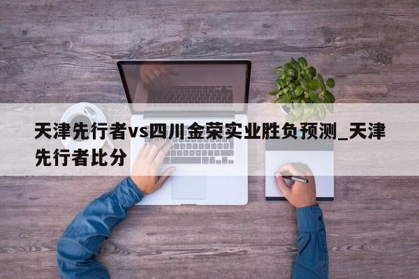 天津先行者vs四川金荣实业胜负预测_天津先行者比分