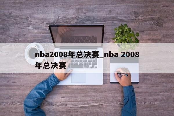 nba2008年总决赛_nba 2008年总决赛
