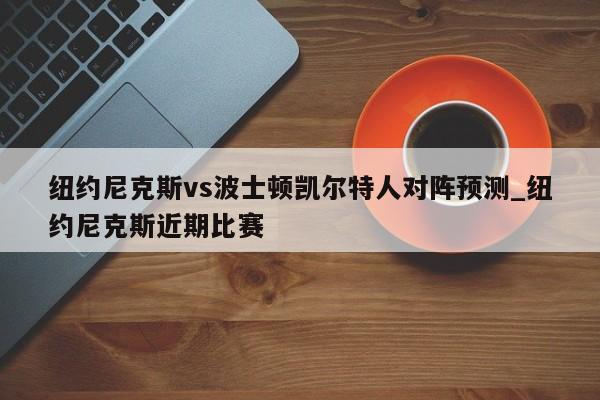 纽约尼克斯vs波士顿凯尔特人对阵预测_纽约尼克斯近期比赛