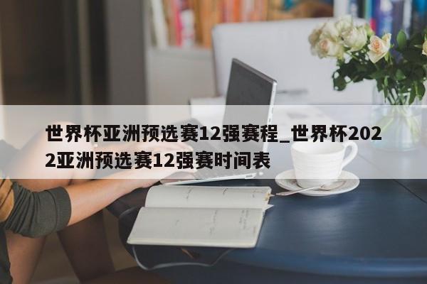 世界杯亚洲预选赛12强赛程_世界杯2022亚洲预选赛12强赛时间表