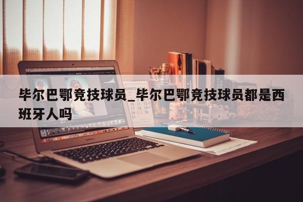 毕尔巴鄂竞技球员_毕尔巴鄂竞技球员都是西班牙人吗