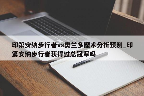 印第安纳步行者vs奥兰多魔术分析预测_印第安纳步行者获得过总冠军吗