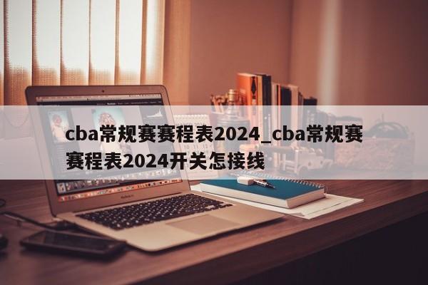 cba常规赛赛程表2024_cba常规赛赛程表2024开关怎接线