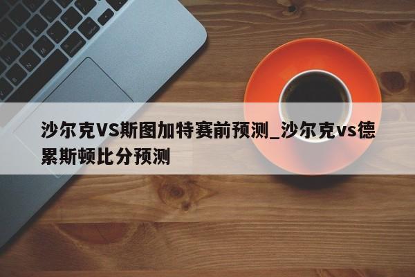 沙尔克VS斯图加特赛前预测_沙尔克vs德累斯顿比分预测