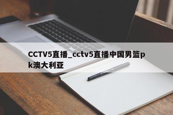 CCTV5直播_cctv5直播中国男篮pk澳大利亚
