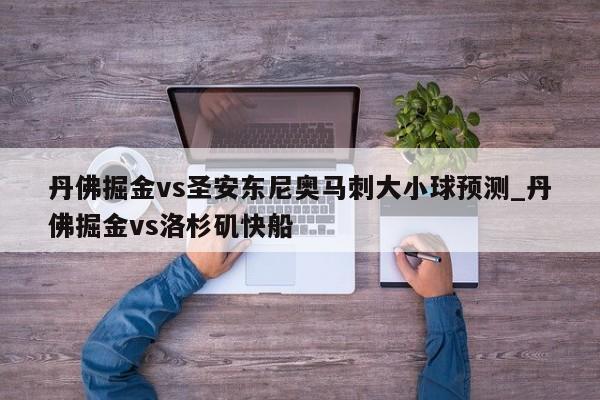 丹佛掘金vs圣安东尼奥马刺大小球预测_丹佛掘金vs洛杉矶快船