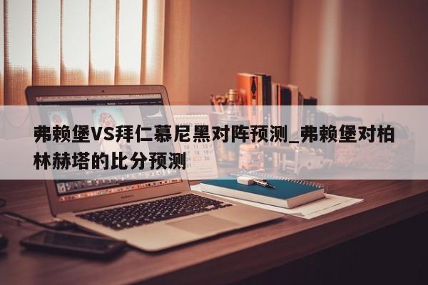 弗赖堡VS拜仁慕尼黑对阵预测_弗赖堡对柏林赫塔的比分预测