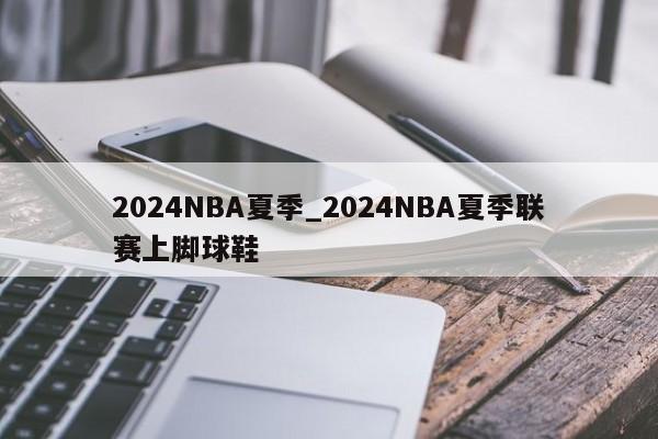 2024NBA夏季_2024NBA夏季联赛上脚球鞋
