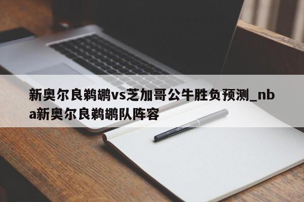 新奥尔良鹈鹕vs芝加哥公牛胜负预测_nba新奥尔良鹈鹕队阵容