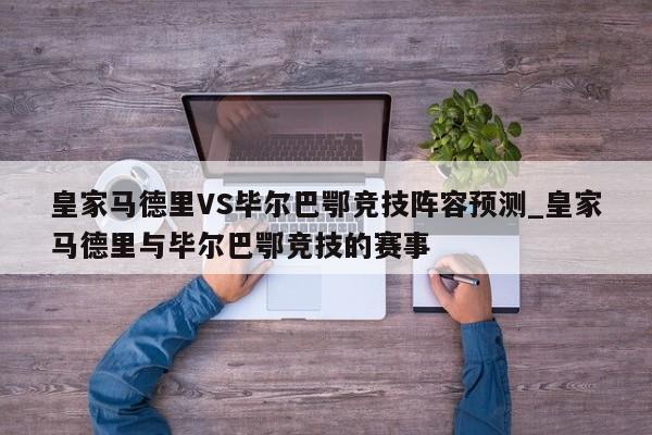皇家马德里VS毕尔巴鄂竞技阵容预测_皇家马德里与毕尔巴鄂竞技的赛事
