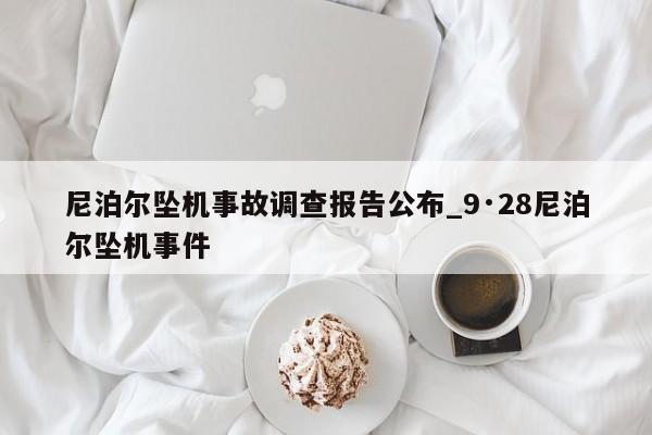 尼泊尔坠机事故调查报告公布_9·28尼泊尔坠机事件