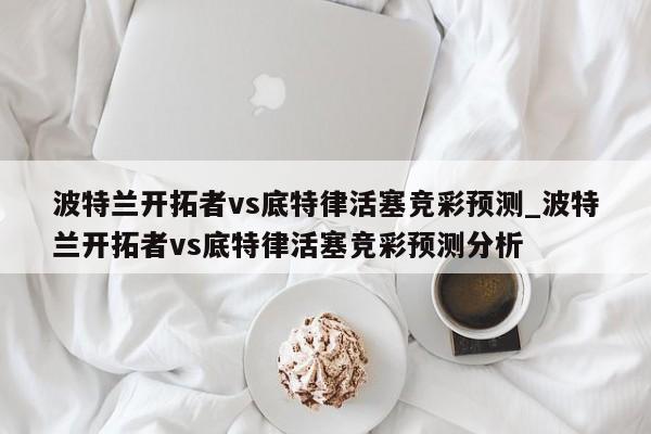 波特兰开拓者vs底特律活塞竞彩预测_波特兰开拓者vs底特律活塞竞彩预测分析