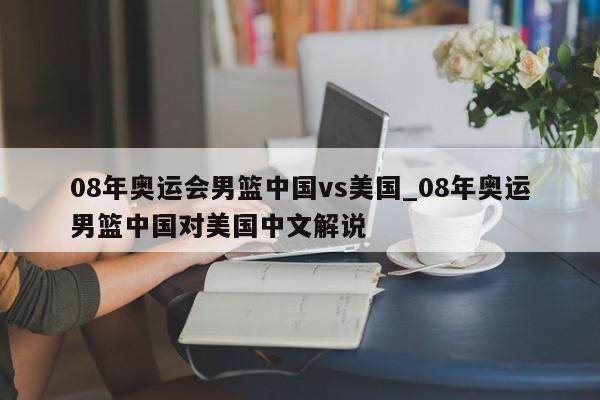 08年奥运会男篮中国vs美国_08年奥运男篮中国对美国中文解说