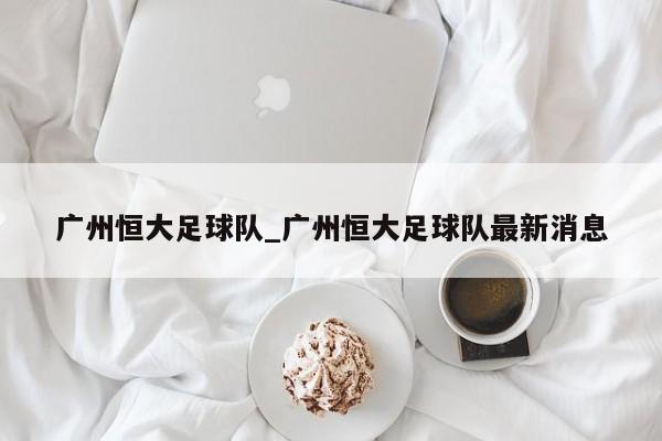 广州恒大足球队_广州恒大足球队最新消息