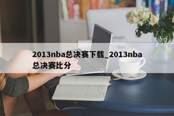 2013nba总决赛下载_2013nba总决赛比分
